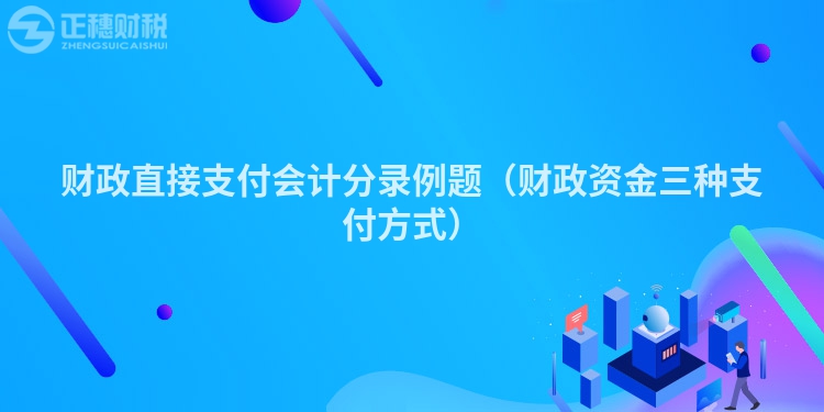 财政直接支付会计分录例题（财政资金三种支付方式）