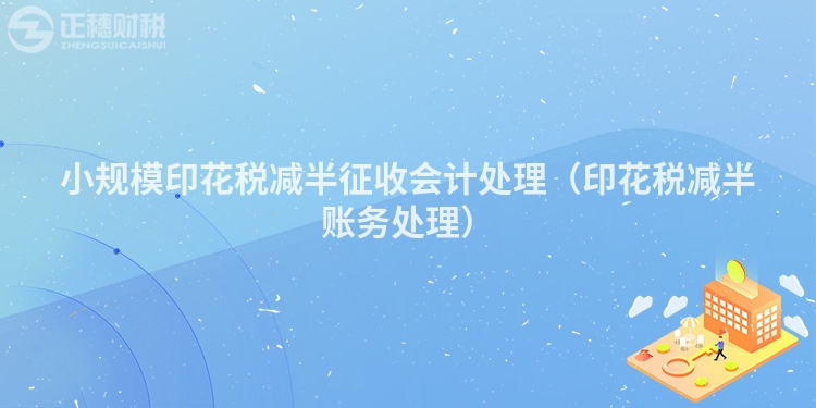 小规模印花税减半征收会计处理（印花税减半账务处理）