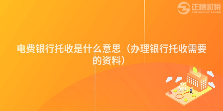电费银行托收是什么意思（办理银行托收需要的资料）