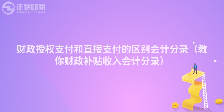 财政授权支付和直接支付的区别会计分录（教你财政补贴收入会计分录）