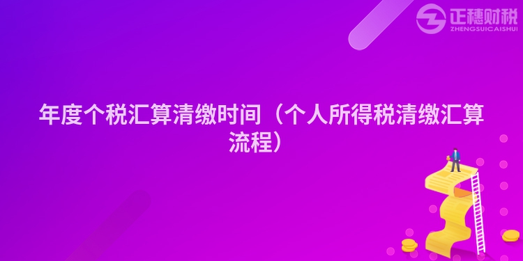 年度个税汇算清缴时间（个人所得税清缴汇算流程）