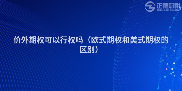 价外期权可以行权吗（欧式期权和美式期权的区别）