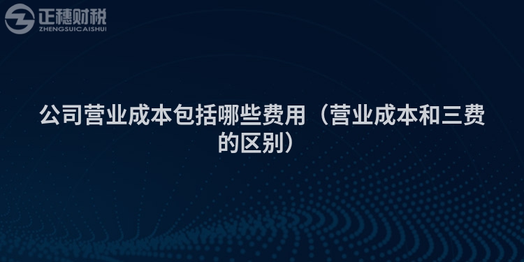 公司营业成本包括哪些费用（营业成本和三费的区别）