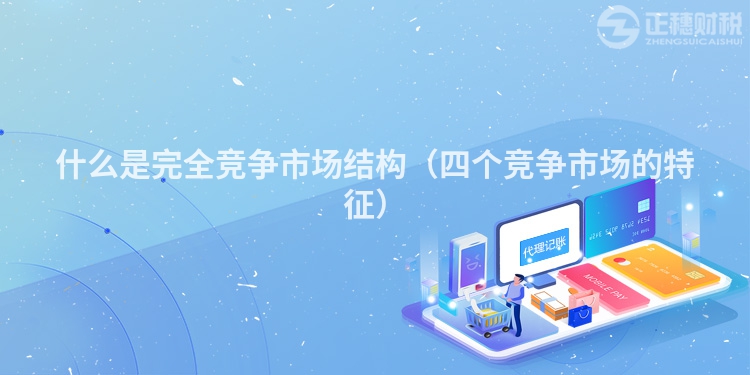 什么是完全竞争市场结构（四个竞争市场的特征）
