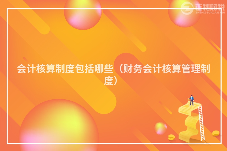 会计核算制度包括哪些（财务会计核算管理制度）