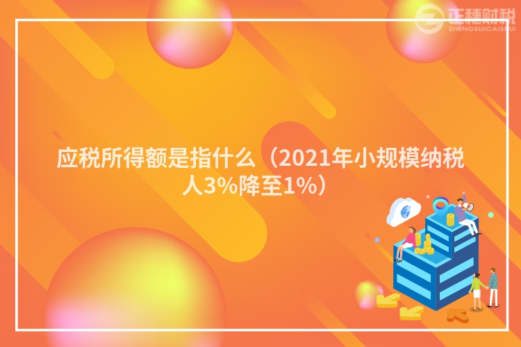 应税所得额是指什么（2023年小规模纳税人3%降至1%）