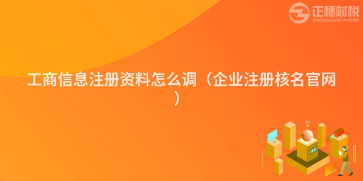工商信息注册资料怎么调（企业注册核名官网）