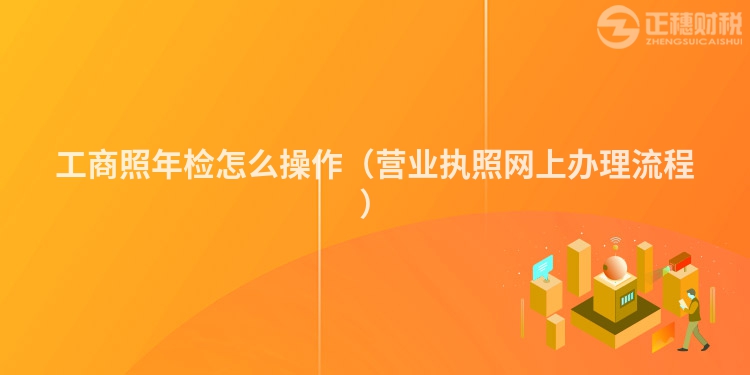 工商照年检怎么操作（营业执照网上办理流程）