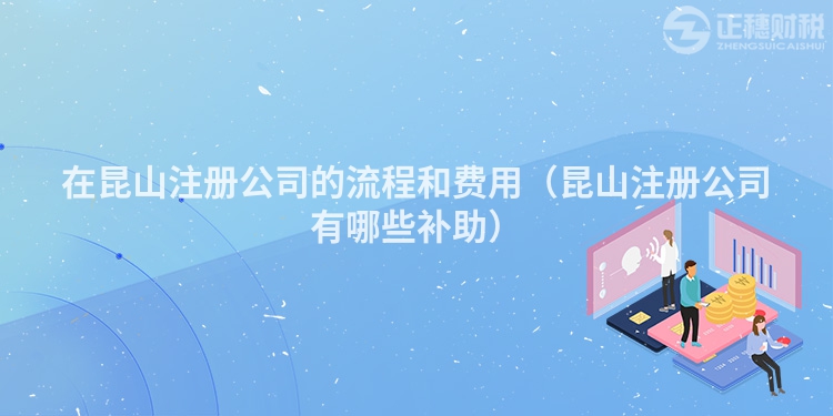 在昆山注册公司的流程和费用（昆山注册公司有哪些补助）