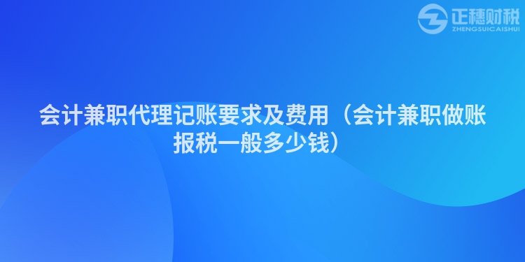 会计兼职代理记账要求及费用（会计兼职做账报税一般多少钱）