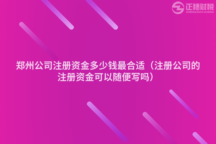 郑州公司注册资金多少钱最合适（注册公司的注册资金可以随便写吗）