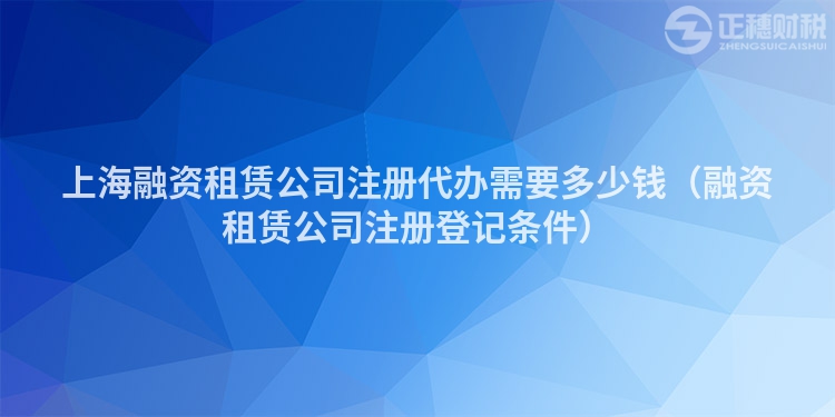 上海融资租赁公司注册代办需要多少钱（融资租赁公司注册登记条件）