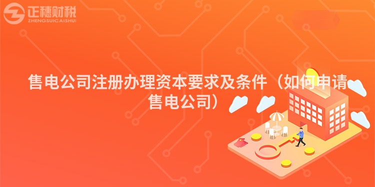 售电公司注册办理资本要求及条件（如何申请售电公司）