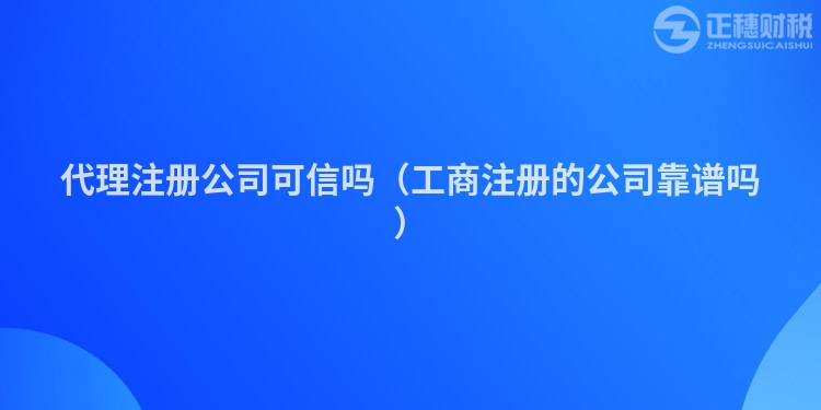 代理注册公司可信吗（工商注册的公司靠谱吗）
