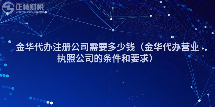 金华代办注册公司需要多少钱（金华代办营业执照公司的条件和要求）