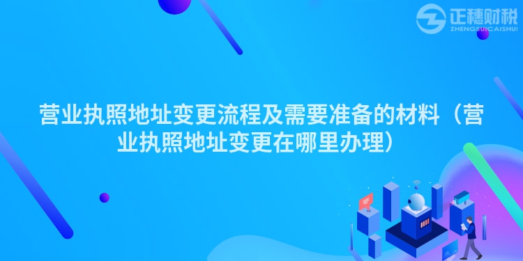 营业执照地址变更流程及需要准备的材料（营业执照地址变更在哪里办理）