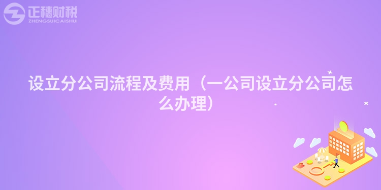 设立分公司流程及费用（一公司设立分公司怎么办理）