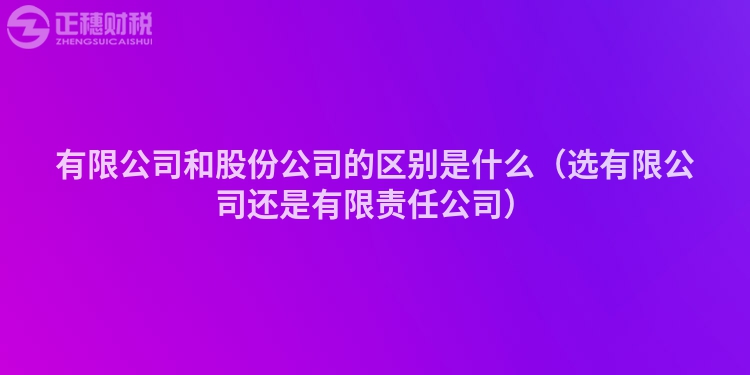 有限公司和股份公司的区别是什么（选有限公司还是有限责任公司）