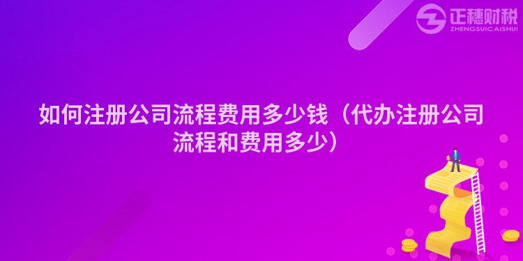 如何注册公司流程费用多少钱（代办注册公司流程和费用多少）
