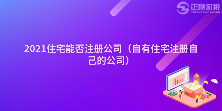 2023住宅能否注册公司（自有住宅注册自己的公司）