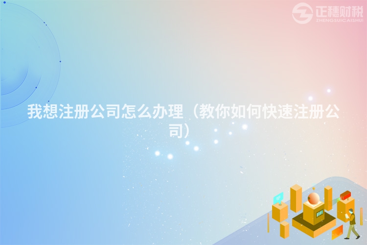 我想注册公司怎么办理（教你如何快速注册公司）