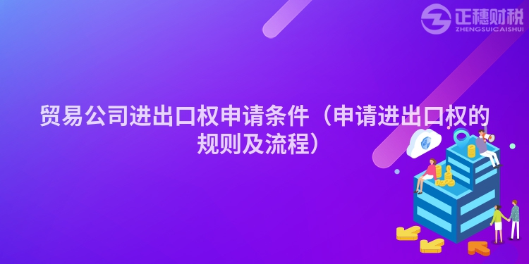 贸易公司进出口权申请条件（申请进出口权的规则及流程）