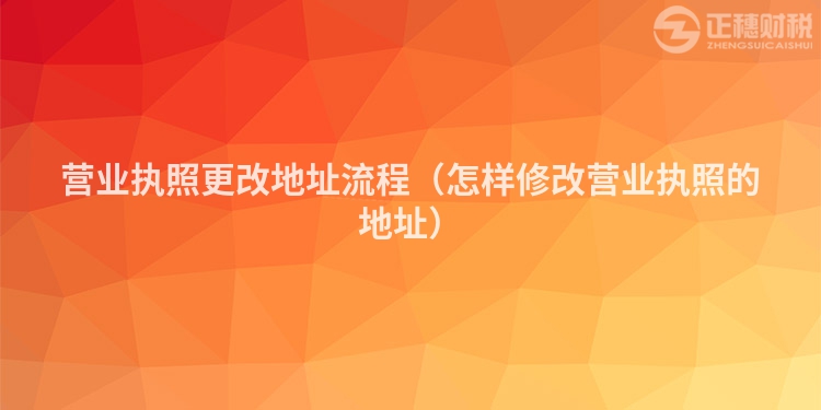 营业执照更改地址流程（怎样修改营业执照的地址）