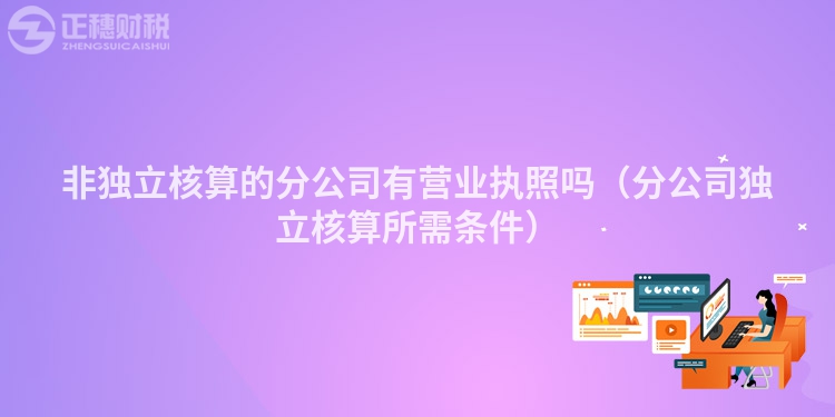 非独立核算的分公司有营业执照吗（分公司独立核算所需条件）
