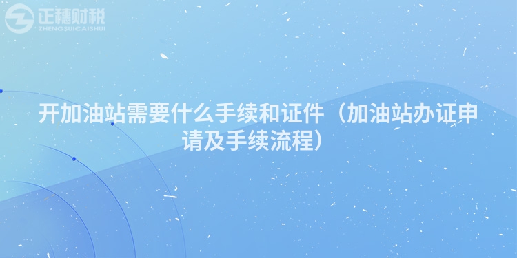 开加油站需要什么手续和证件（加油站办证申请及手续流程）