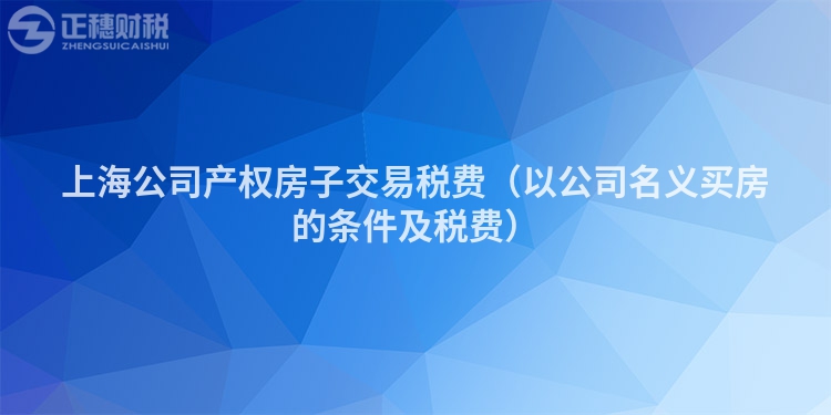 上海公司产权房子交易税费（以公司名义买房的条件及税费）