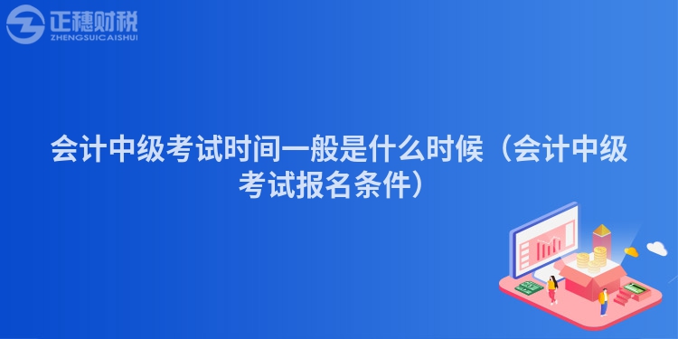 会计中级考试时间一般是什么时候（会计中级考试报名条件）