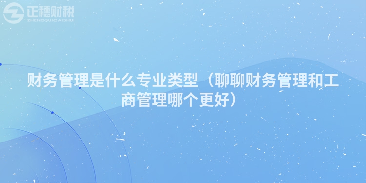 财务管理是什么专业类型（聊聊财务管理和工商管理哪个更好）