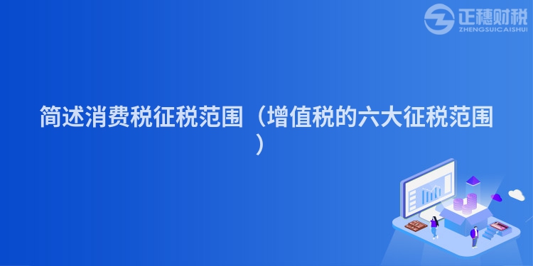 简述消费税征税范围（增值税的六大征税范围）