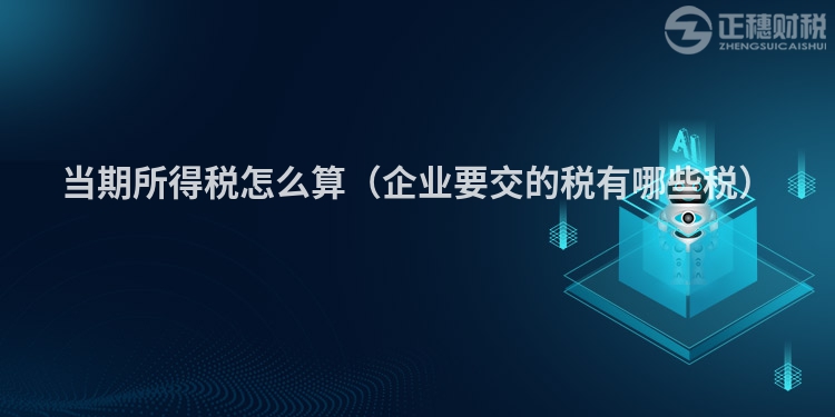 当期所得税怎么算（企业要交的税有哪些税）