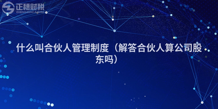 什么叫合伙人管理制度（解答合伙人算公司股东吗）