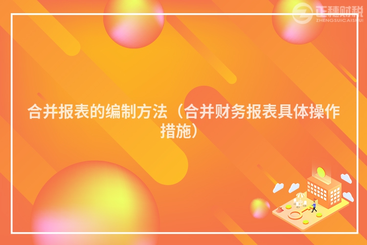 合并报表的编制方法（合并财务报表具体操作措施）