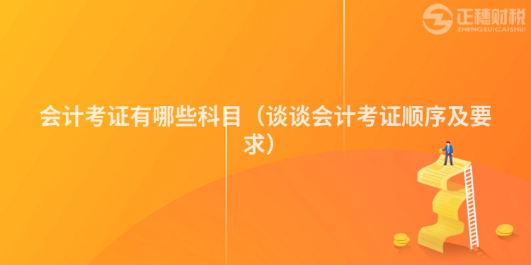 会计考证有哪些科目（谈谈会计考证顺序及要求）