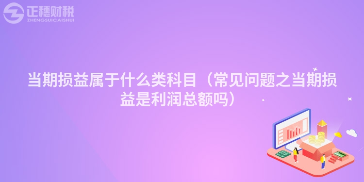 当期损益属于什么类科目（常见问题之当期损益是利润总额吗）