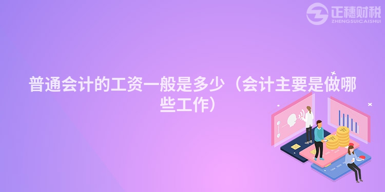 普通会计的工资一般是多少（会计主要是做哪些工作）