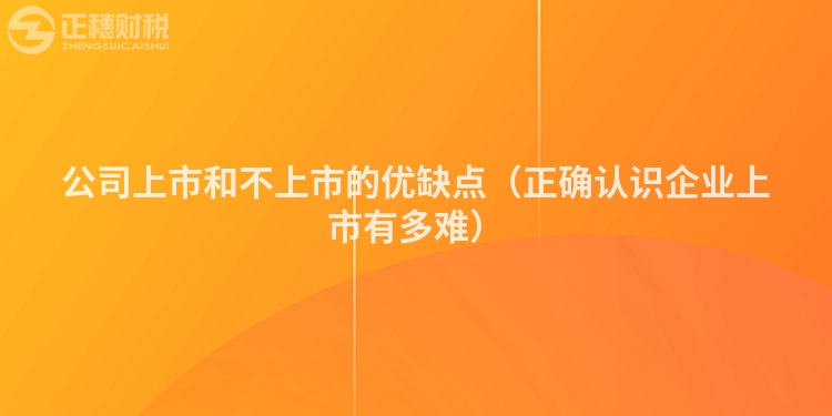 公司上市和不上市的优缺点（正确认识企业上市有多难）