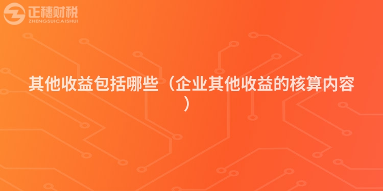 其他收益包括哪些（企业其他收益的核算内容）