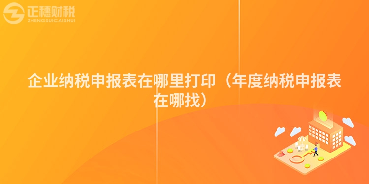企业纳税申报表在哪里打印（年度纳税申报表在哪找）