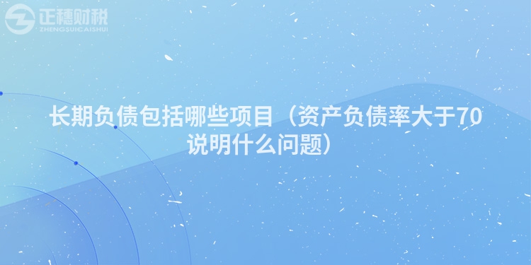 长期负债包括哪些项目（资产负债率大于70说明什么问题）