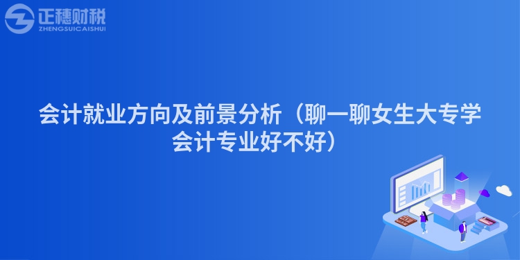 会计就业方向及前景分析（聊一聊女生大专学会计专业好不好）