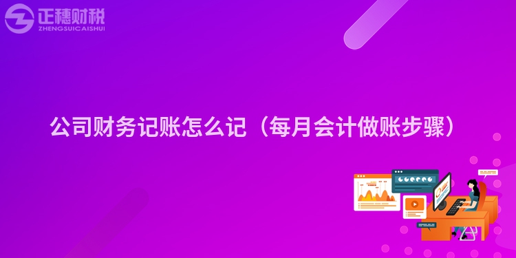 公司财务记账怎么记（每月会计做账步骤）