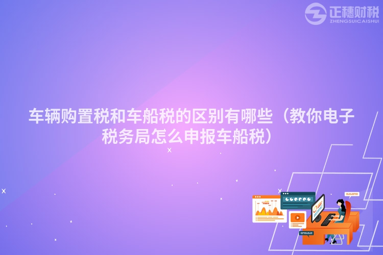 车辆购置税和车船税的区别有哪些（教你电子税务局怎么申报车船税）