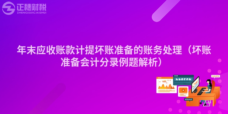 年末应收账款计提坏账准备的账务处理（坏账准备会计分录例题解析）
