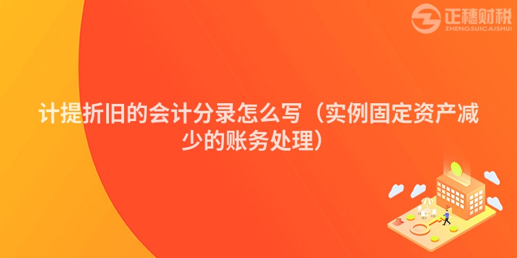 计提折旧的会计分录怎么写（实例固定资产减少的账务处理）