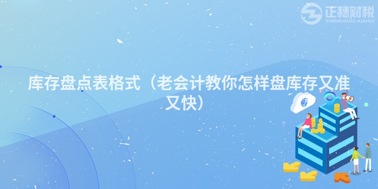 库存盘点表格式（老会计教你怎样盘库存又准又快）