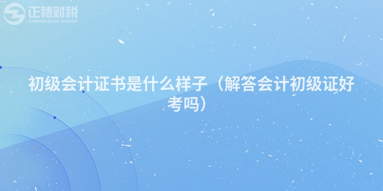 初级会计证书是什么样子（解答会计初级证好考吗）